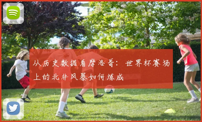 从历史数据看摩洛哥：世界杯赛场上的北非风暴如何炼成