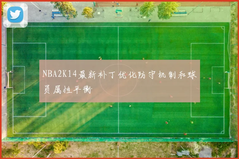 NBA2K14最新补丁优化防守机制和球员属性平衡