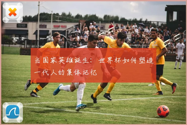 当国家英雄诞生：世界杯如何塑造一代人的集体记忆