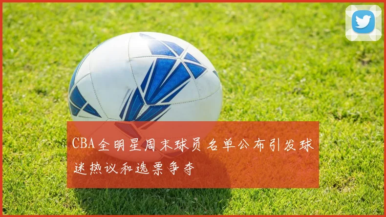 CBA全明星周末球员名单公布引发球迷热议和选票争夺