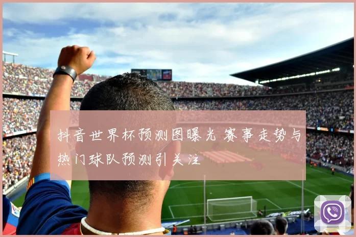 抖音世界杯预测图曝光 赛事走势与热门球队预测引关注