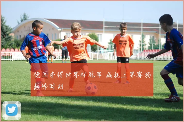 德国夺得世界杯冠军 成就上界赛场巅峰时刻